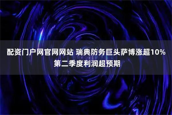 配资门户网官网网站 瑞典防务巨头萨博涨超10% 第二季度利润超预期