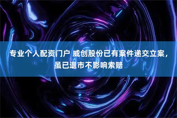 专业个人配资门户 威创股份已有案件递交立案，虽已退市不影响索赔