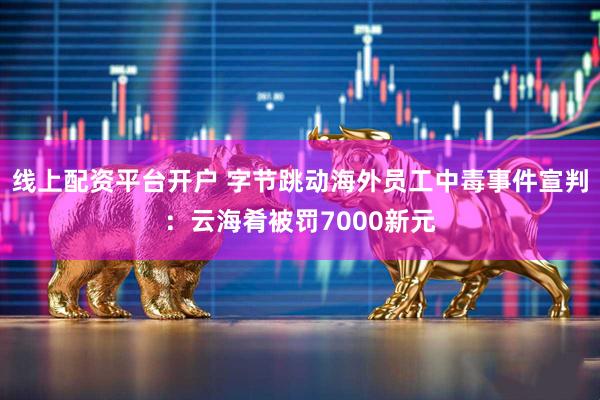 线上配资平台开户 字节跳动海外员工中毒事件宣判：云海肴被罚7000新元