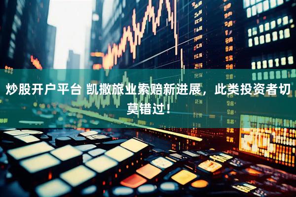 炒股开户平台 凯撒旅业索赔新进展，此类投资者切莫错过！