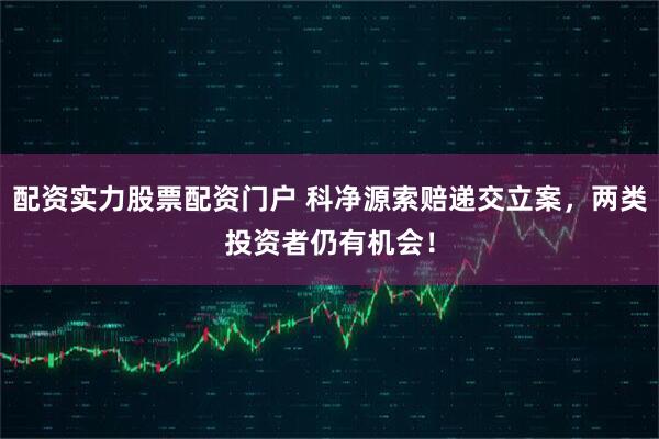 配资实力股票配资门户 科净源索赔递交立案，两类投资者仍有机会！